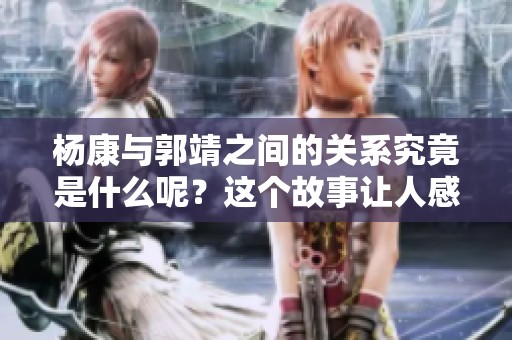 杨康与郭靖之间的关系究竟是什么呢？这个故事让人感到好奇。