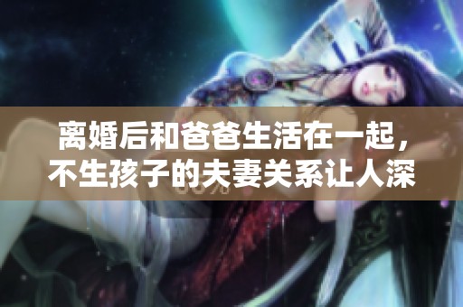 离婚后和爸爸生活在一起，不生孩子的夫妻关系让人深思