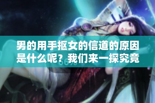 男的用手抠女的信道的原因是什么呢？我们来一探究竟吧！