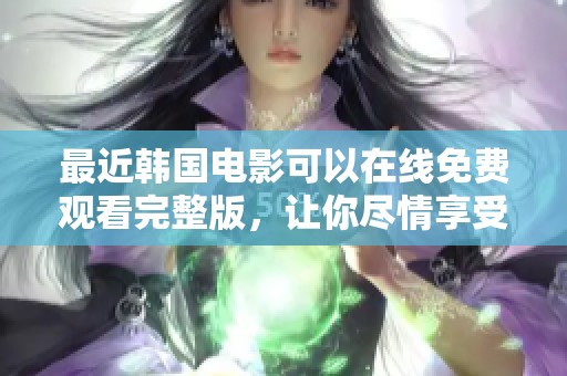 最近韩国电影可以在线免费观看完整版，让你尽情享受精彩影片体验