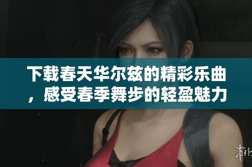 下载春天华尔兹的精彩乐曲，感受春季舞步的轻盈魅力