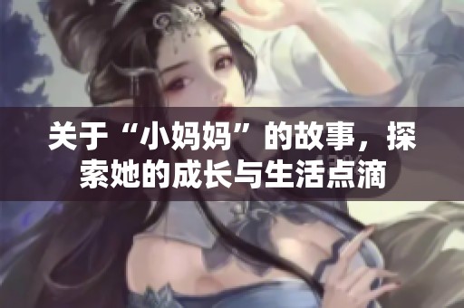 关于“小妈妈”的故事，探索她的成长与生活点滴
