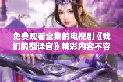 免费观看全集的电视剧《我们的翻译官》精彩内容不容错过