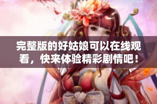 完整版的好姑娘可以在线观看，快来体验精彩剧情吧！