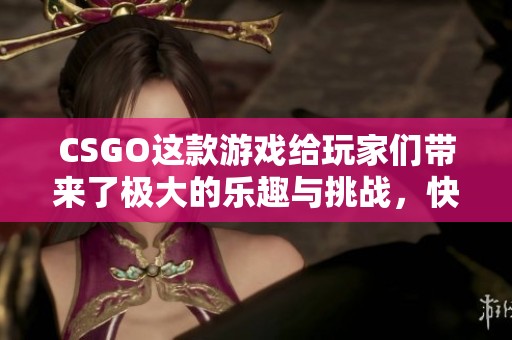 CSGO这款游戏给玩家们带来了极大的乐趣与挑战，快来一起体验它吧