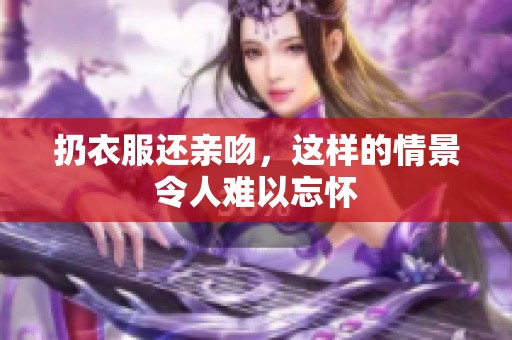 扔衣服还亲吻，这样的情景令人难以忘怀