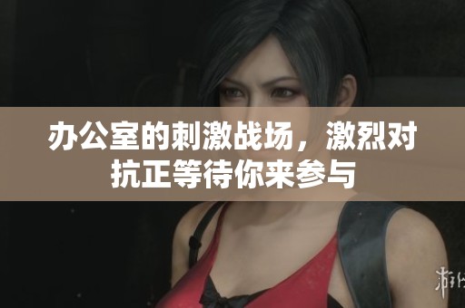 办公室的刺激战场，激烈对抗正等待你来参与