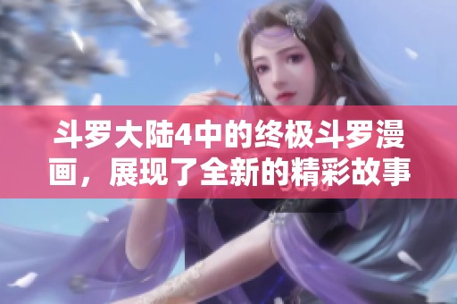 斗罗大陆4中的终极斗罗漫画，展现了全新的精彩故事与角色冒险！