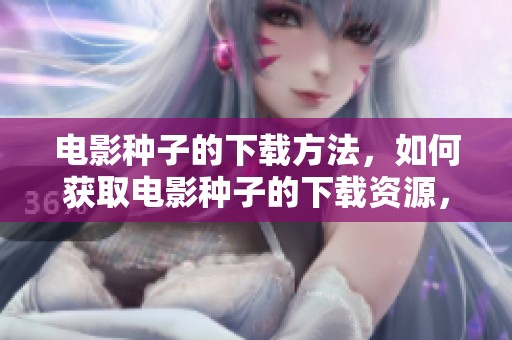 电影种子的下载方法，如何获取电影种子的下载资源，详解步骤与技巧