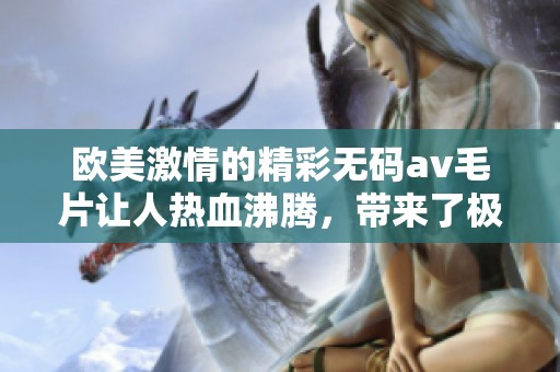 欧美激情的精彩******让人热血沸腾，带来了极致的视觉享受。