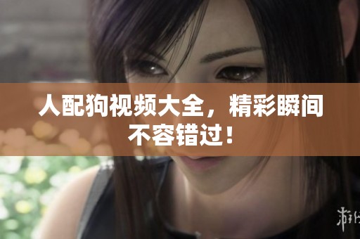 人配狗视频大全，精彩瞬间不容错过！