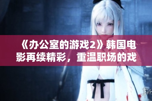 《办公室的游戏2》韩国电影再续精彩，重温职场的戏剧与游戏！