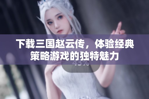 下载三国赵云传，体验经典策略游戏的独特魅力