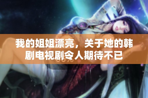 我的姐姐漂亮，关于她的韩剧电视剧令人期待不已