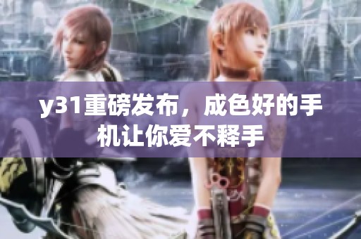 y31重磅发布，成色好的手机让你爱不释手