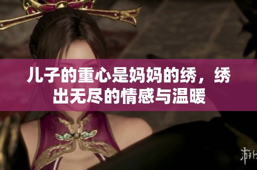 儿子的重心是妈妈的绣，绣出无尽的情感与温暖