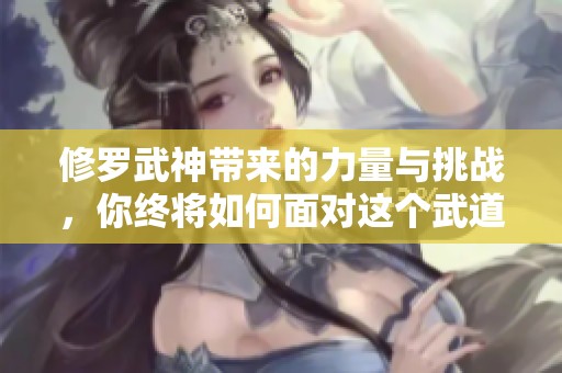 修罗武神带来的力量与挑战，你终将如何面对这个武道的传奇世界？