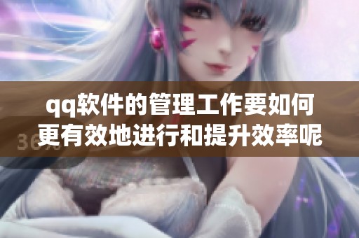 qq软件的管理工作要如何更有效地进行和提升效率呢