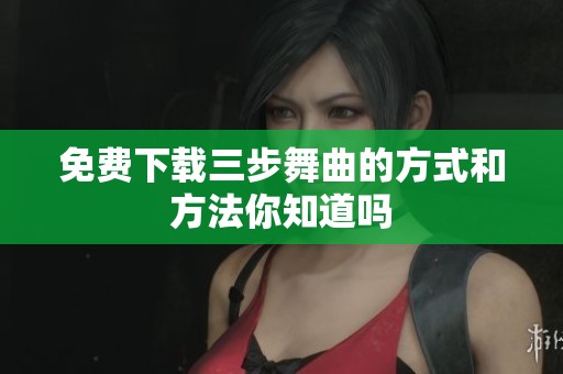 免费下载三步舞曲的方式和方法你知道吗