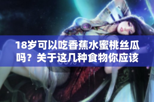 18岁可以吃香蕉水蜜桃丝瓜吗？关于这几种食物你应该知道的事