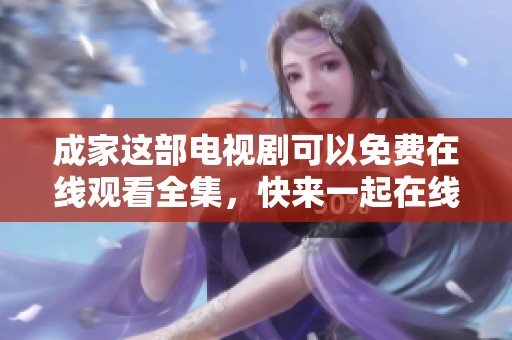 成家这部电视剧可以免费在线观看全集，快来一起在线观看吧！