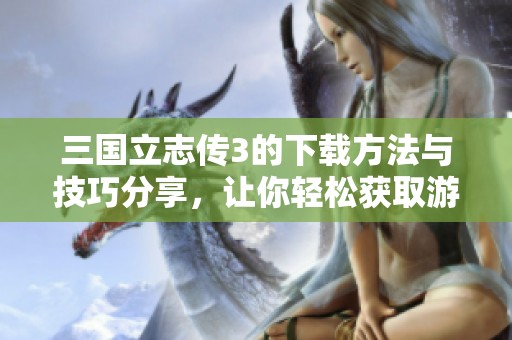 三国立志传3的下载方法与技巧分享，让你轻松获取游戏体验