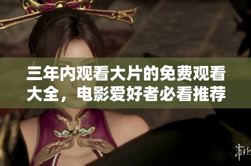 三年内观看大片的免费观看大全，电影爱好者必看推荐！