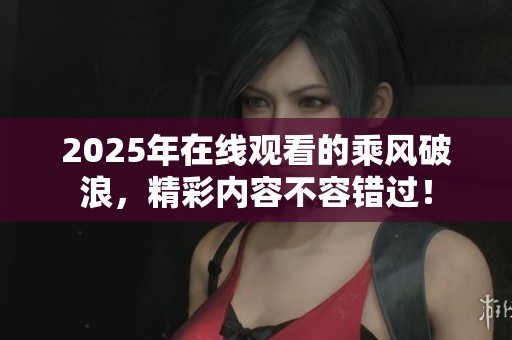 2025年在线观看的乘风破浪，精彩内容不容错过！