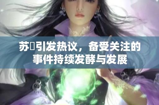苏玥引发热议，备受关注的事件持续发酵与发展
