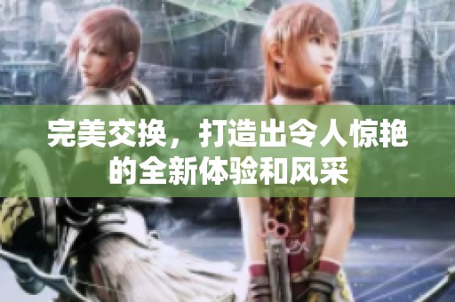 完美交换，打造出令人惊艳的全新体验和风采