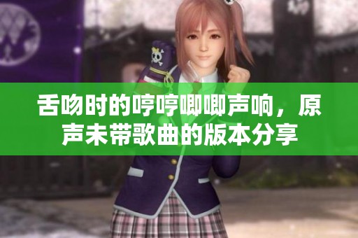 舌吻时的哼哼唧唧声响，原声未带歌曲的版本分享