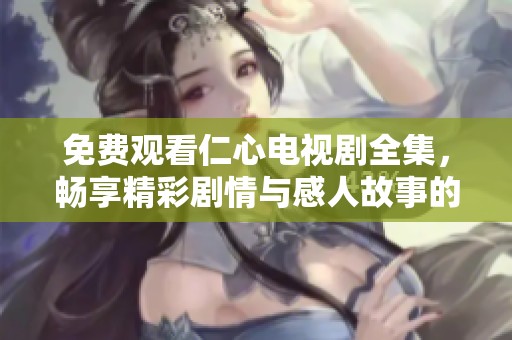 免费观看仁心电视剧全集，畅享精彩剧情与感人故事的精彩体验