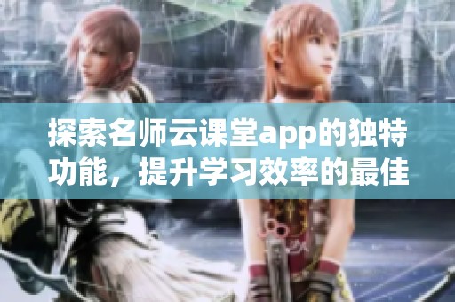 探索名师云课堂app的独特功能，提升学习效率的最佳选择