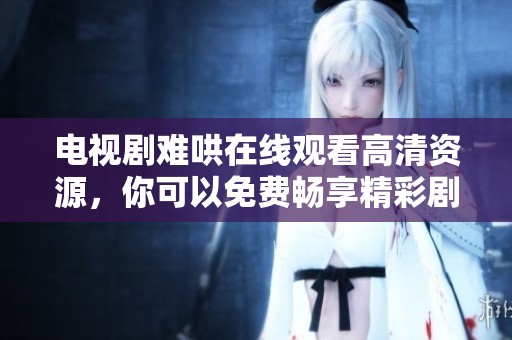电视剧难哄在线观看高清资源，你可以免费畅享精彩剧情！