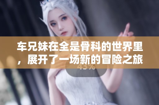 车兄妹在全是骨科的世界里，展开了一场新的冒险之旅