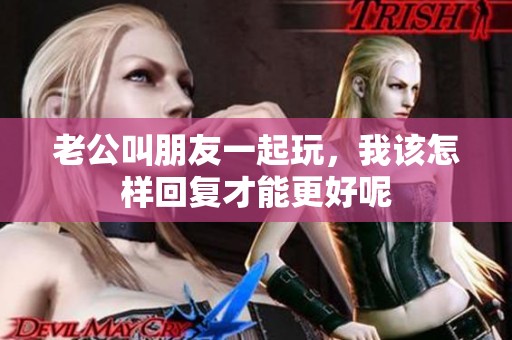 老公叫朋友一起玩，我该怎样回复才能更好呢