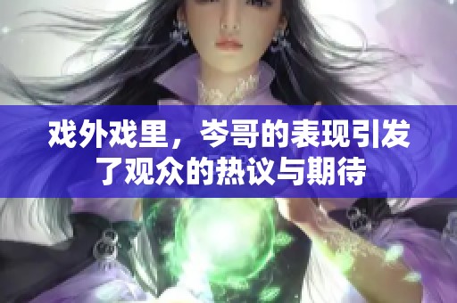 戏外戏里，岑哥的表现引发了观众的热议与期待