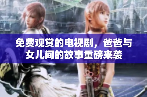 免费观赏的电视剧，爸爸与女儿间的故事重磅来袭