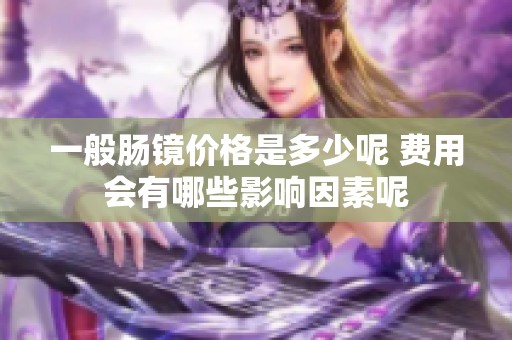 一般肠镜价格是多少呢 费用会有哪些影响因素呢