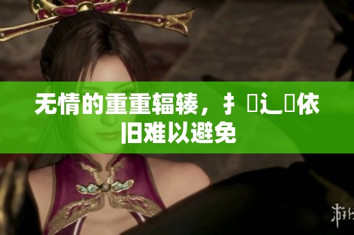 无情的重重辐辏，扌喿辶畐依旧难以避免