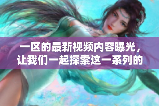 一区的最新视频内容曝光，让我们一起探索这一系列的精彩吧