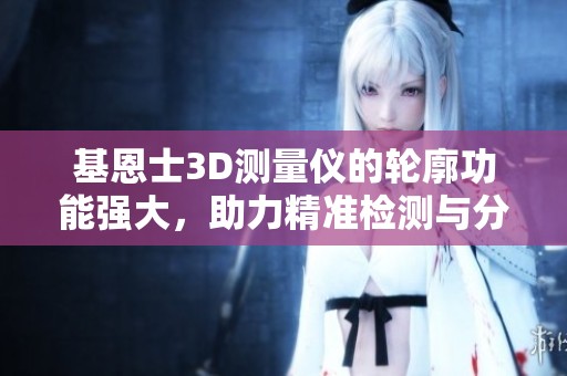 基恩士3D测量仪的轮廓功能强大，助力精准检测与分析