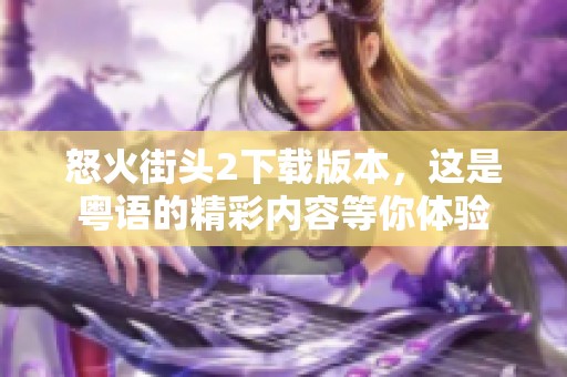 怒火街头2下载版本，这是粤语的精彩内容等你体验