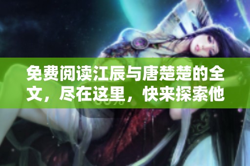 免费阅读江辰与唐楚楚的全文，尽在这里，快来探索他们的故事吧
