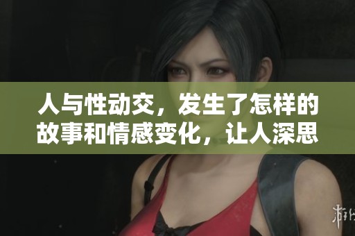 人与性动交，发生了怎样的故事和情感变化，让人深思？