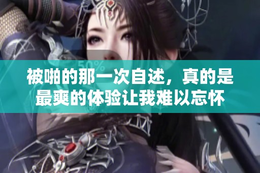 被啪的那一次自述，真的是最爽的体验让我难以忘怀