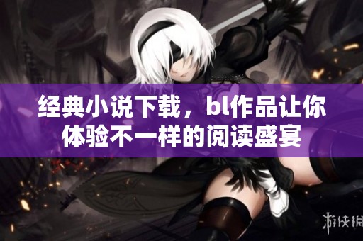 经典小说下载，bl作品让你体验不一样的阅读盛宴