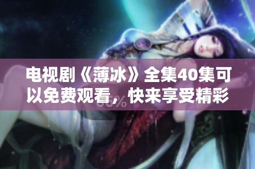 电视剧《薄冰》全集40集可以免费观看，快来享受精彩剧情吧