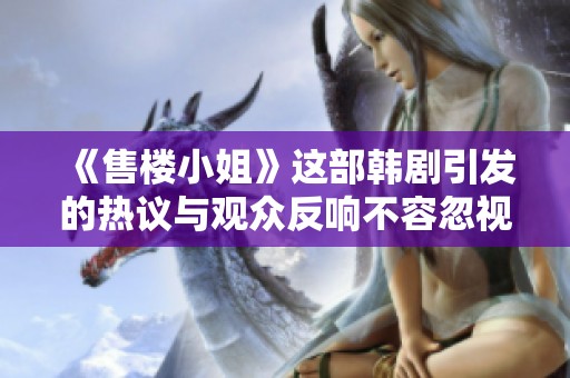 《售楼小姐》这部韩剧引发的热议与观众反响不容忽视