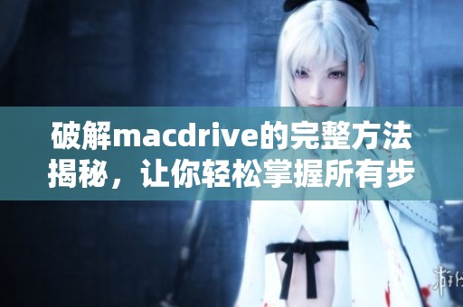 破解macdrive的完整方法揭秘，让你轻松掌握所有步骤和技巧